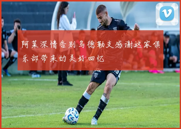 阿莱深情告别乌德勒支感谢这家俱乐部带来的美好回忆