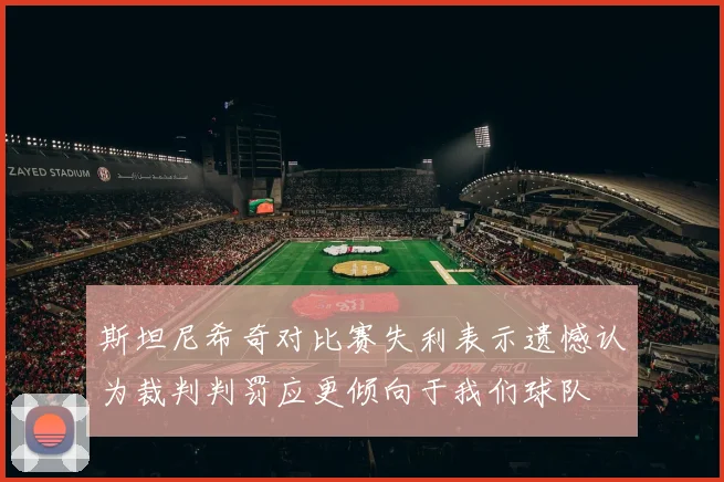 斯坦尼希奇对比赛失利表示遗憾认为裁判判罚应更倾向于我们球队