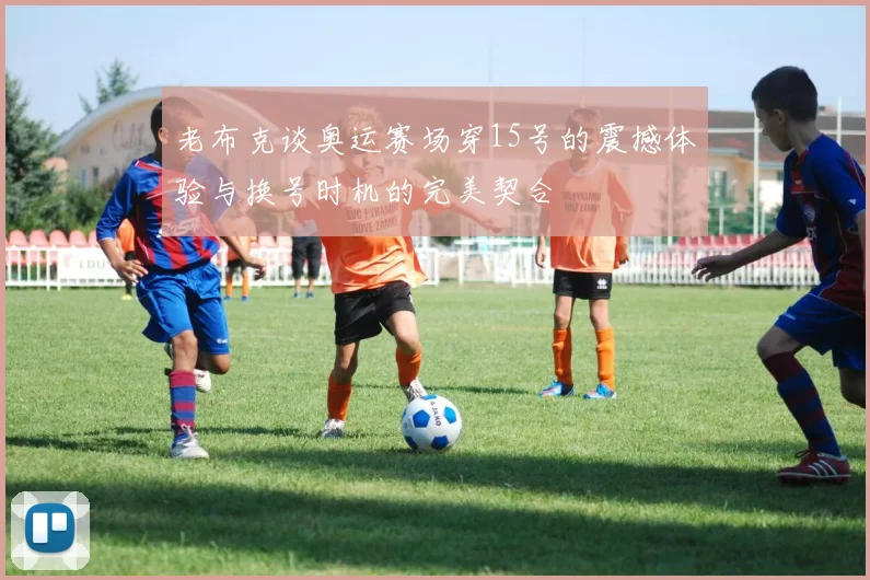 老布克谈奥运赛场穿15号的震撼体验与换号时机的完美契合