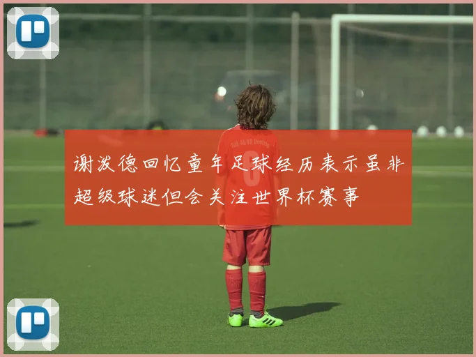 谢泼德回忆童年足球经历表示虽非超级球迷但会关注世界杯赛事