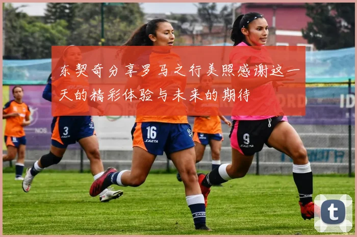 东契奇分享罗马之行美照感谢这一天的精彩体验与未来的期待