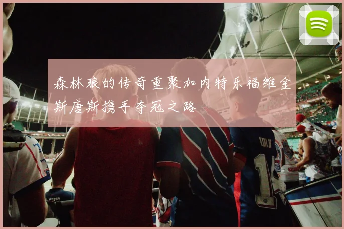 森林狼的传奇重聚加内特乐福维金斯唐斯携手夺冠之路