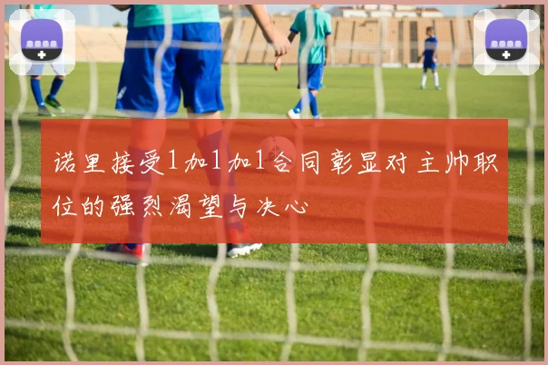 诺里接受1加1加1合同彰显对主帅职位的强烈渴望与决心