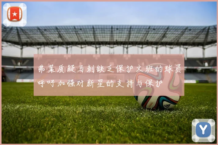 弗莱质疑马刺缺乏保护文班的球员呼吁加强对新星的支持与保护