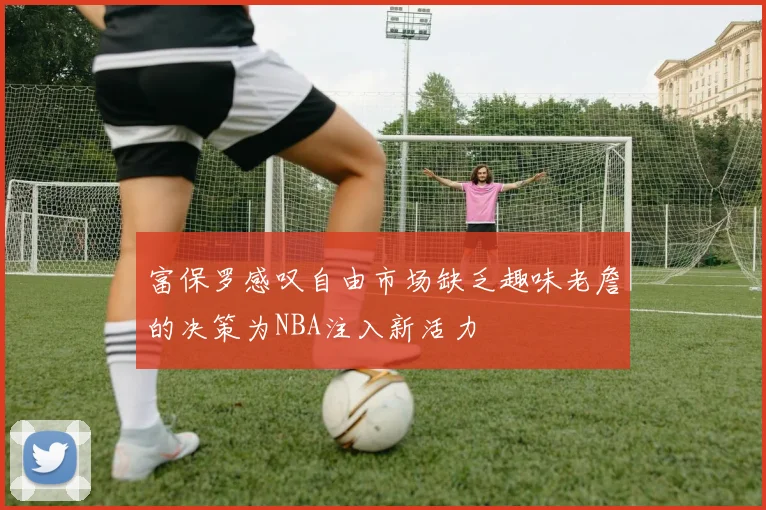 富保罗感叹自由市场缺乏趣味老詹的决策为NBA注入新活力