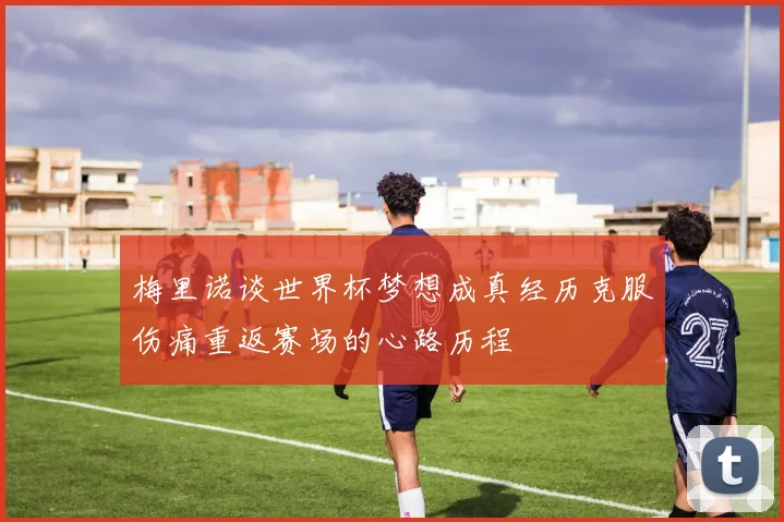 梅里诺谈世界杯梦想成真经历克服伤痛重返赛场的心路历程