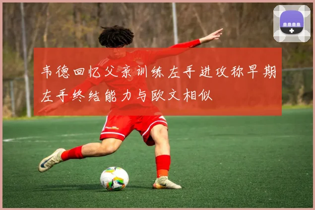 韦德回忆父亲训练左手进攻称早期左手终结能力与欧文相似