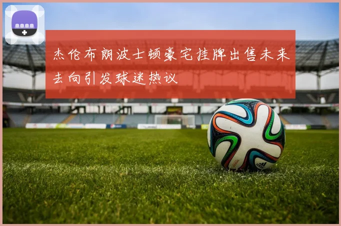 杰伦布朗波士顿豪宅挂牌出售未来去向引发球迷热议